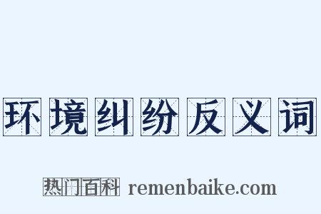 环境纠纷反义词是什么意思的图片